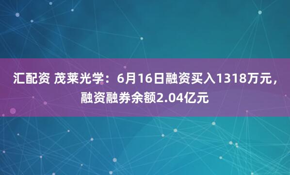 汇配资 茂莱光学：6月16日融资买入1318万元，融资融券余额2.04亿元