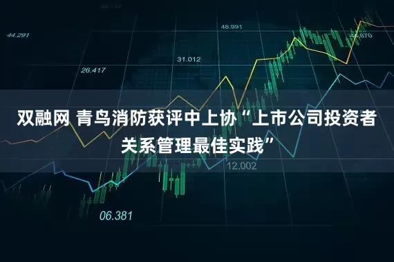双融网 青鸟消防获评中上协“上市公司投资者关系管理最佳实践”