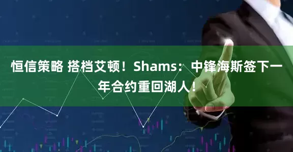 恒信策略 搭档艾顿！Shams：中锋海斯签下一年合约重回湖人！