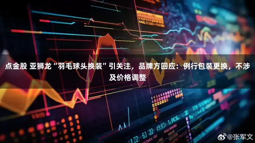 点金股 亚狮龙“羽毛球头换装”引关注，品牌方回应：例行包装更换，不涉及价格调整
