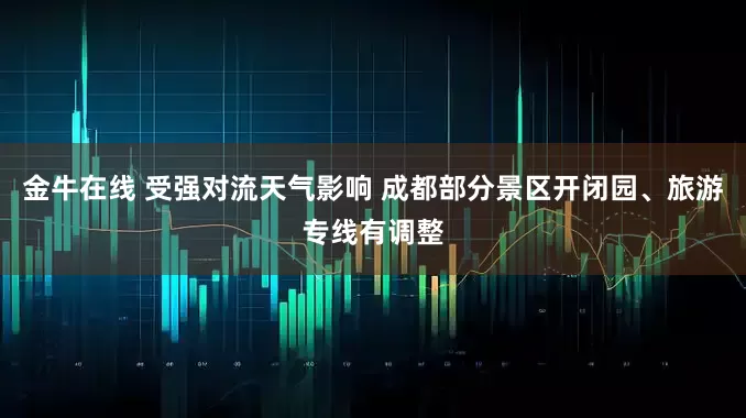 金牛在线 受强对流天气影响 成都部分景区开闭园、旅游专线有调整