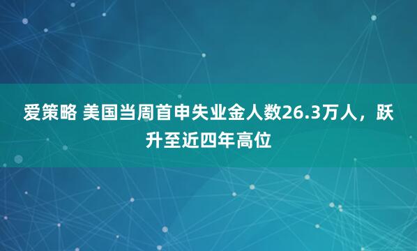 爱策略 美国当周首申失业金人数26.3万人，跃升至近四年高位