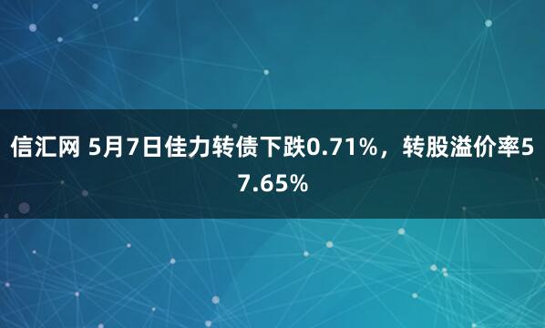 信汇网 5月7日佳力转债下跌0.71%，转股溢价率57.65%