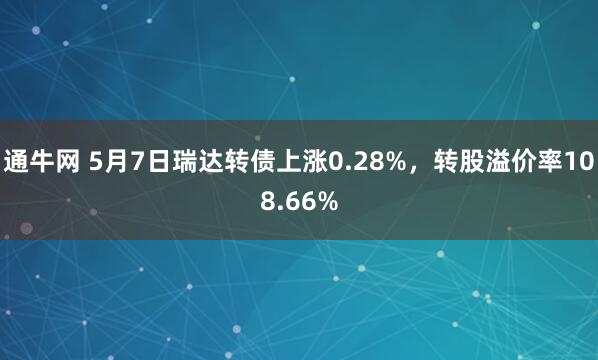 通牛网 5月7日瑞达转债上涨0.28%，转股溢价率108.66%