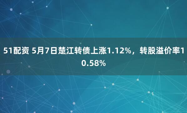 51配资 5月7日楚江转债上涨1.12%，转股溢价率10.58%