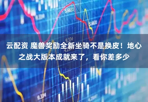 云配资 魔兽奖励全新坐骑不是换皮！地心之战大版本成就来了，看你差多少