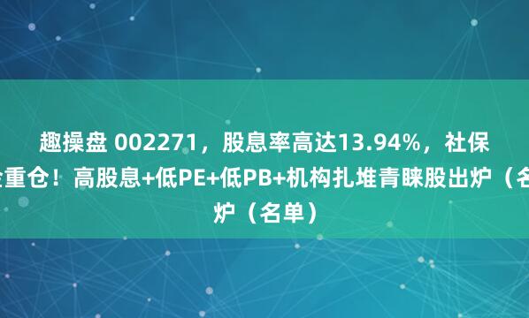 趣操盘 002271，股息率高达13.94%，社保基金重仓！高股息+低PE+低PB+机构扎堆青睐股出炉（名单）