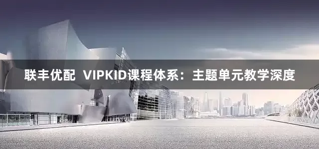 联丰优配  VIPKID课程体系：主题单元教学深度