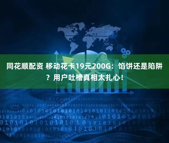同花顺配资 移动花卡19元200G：馅饼还是陷阱？用户吐槽真相太扎心！