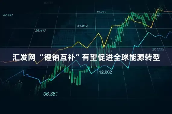 汇发网 “锂钠互补”有望促进全球能源转型