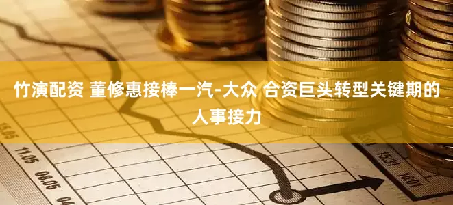 竹演配资 董修惠接棒一汽-大众 合资巨头转型关键期的人事接力