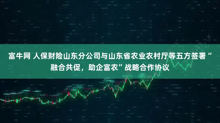 富牛网 人保财险山东分公司与山东省农业农村厅等五方签署“融合共促，助企富农”战略合作协议