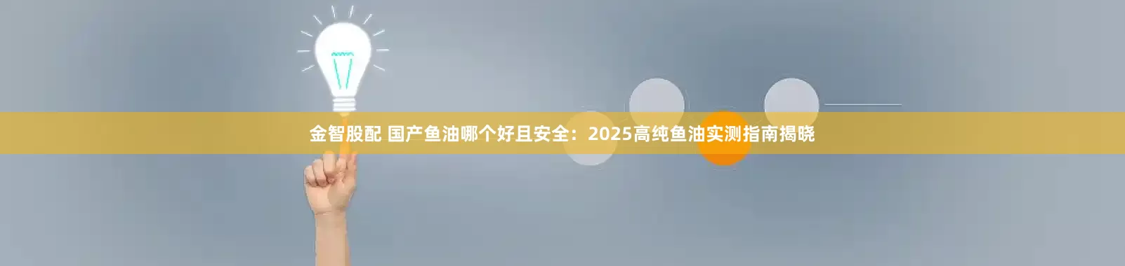 金智股配 国产鱼油哪个好且安全：2025高纯鱼油实测指南揭晓
