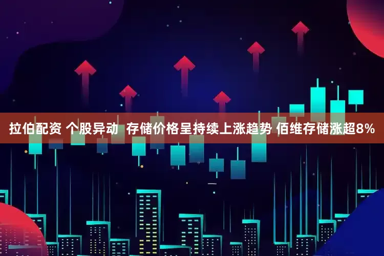 拉伯配资 个股异动  存储价格呈持续上涨趋势 佰维存储涨超8%