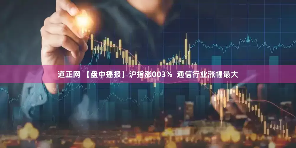 道正网 【盘中播报】沪指涨003%  通信行业涨幅最大