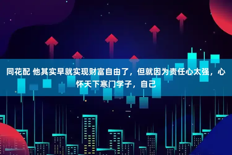 同花配 他其实早就实现财富自由了，但就因为责任心太强，心怀天下寒门学子，自己