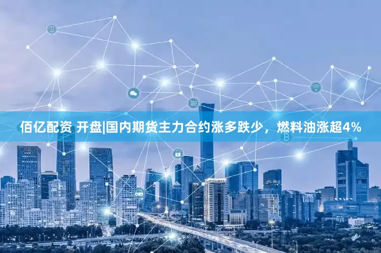 佰亿配资 开盘|国内期货主力合约涨多跌少，燃料油涨超4%
