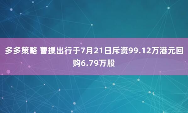 多多策略 曹操出行于7月21日斥资99.12万港元回购6.79万股