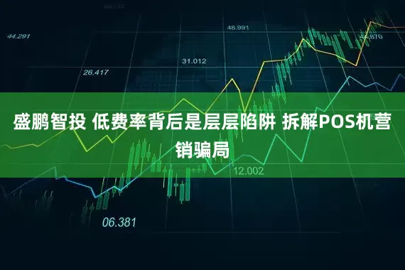 盛鹏智投 低费率背后是层层陷阱 拆解POS机营销骗局