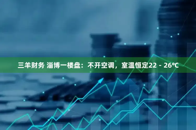 三羊财务 淄博一楼盘：不开空调，室温恒定22 - 26℃